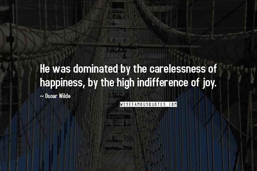 Oscar Wilde Quotes: He was dominated by the carelessness of happiness, by the high indifference of joy.