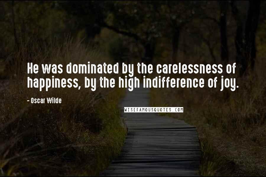 Oscar Wilde Quotes: He was dominated by the carelessness of happiness, by the high indifference of joy.