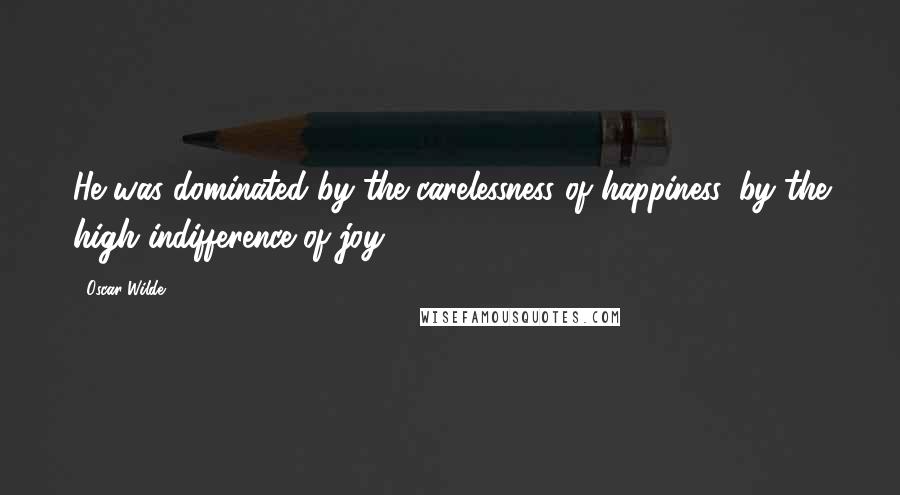 Oscar Wilde Quotes: He was dominated by the carelessness of happiness, by the high indifference of joy.