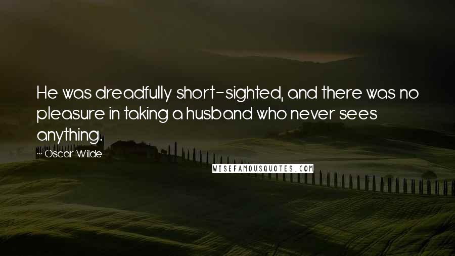 Oscar Wilde Quotes: He was dreadfully short-sighted, and there was no pleasure in taking a husband who never sees anything.