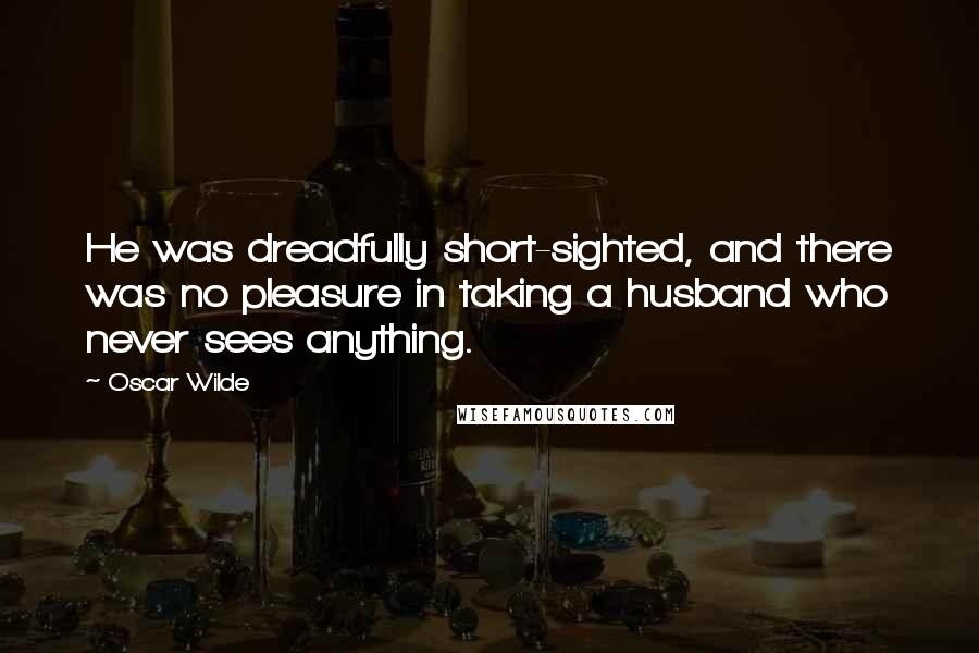 Oscar Wilde Quotes: He was dreadfully short-sighted, and there was no pleasure in taking a husband who never sees anything.