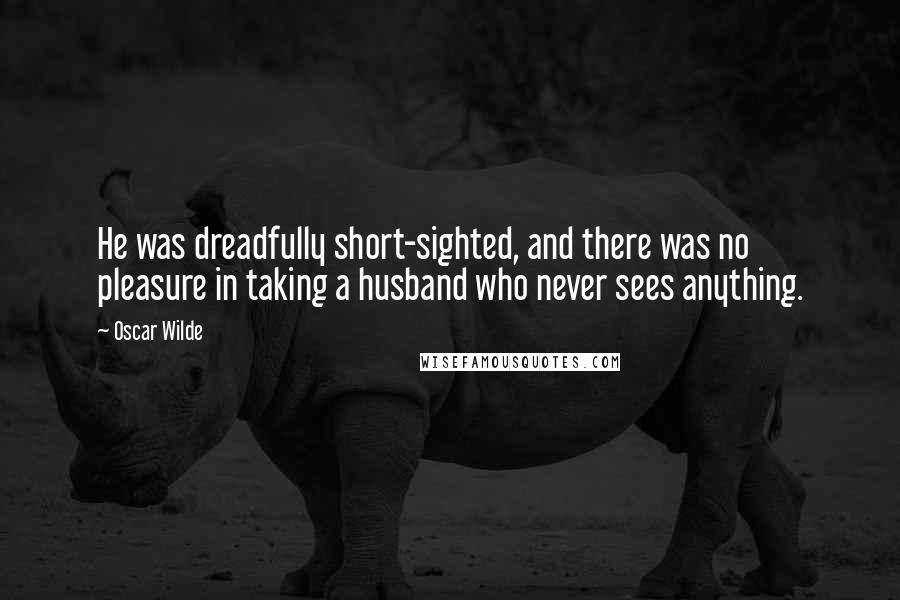 Oscar Wilde Quotes: He was dreadfully short-sighted, and there was no pleasure in taking a husband who never sees anything.