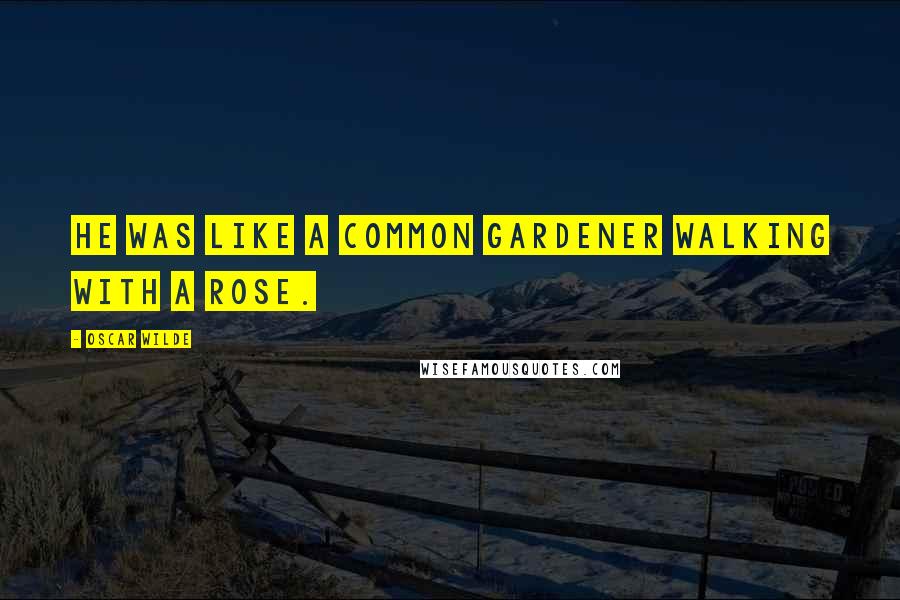 Oscar Wilde Quotes: He was like a common gardener walking with a rose.
