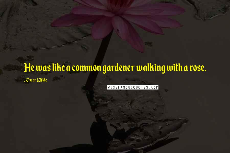 Oscar Wilde Quotes: He was like a common gardener walking with a rose.