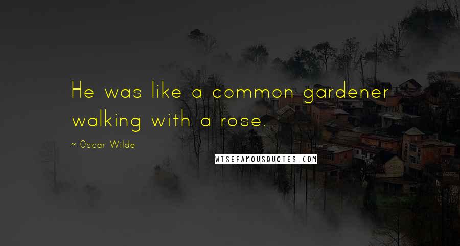 Oscar Wilde Quotes: He was like a common gardener walking with a rose.