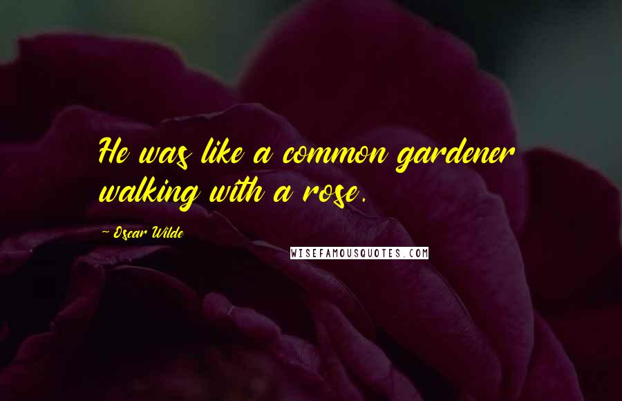 Oscar Wilde Quotes: He was like a common gardener walking with a rose.