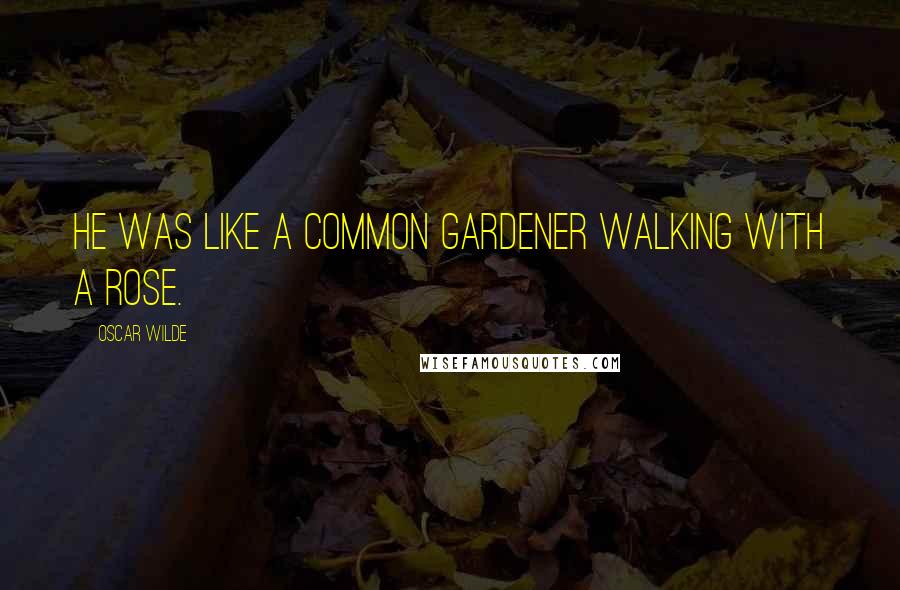 Oscar Wilde Quotes: He was like a common gardener walking with a rose.