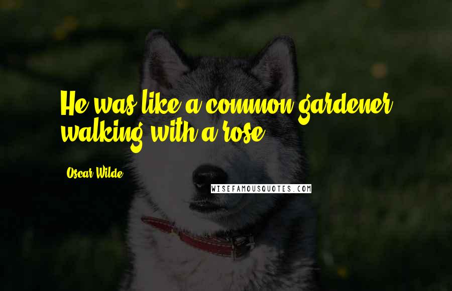 Oscar Wilde Quotes: He was like a common gardener walking with a rose.