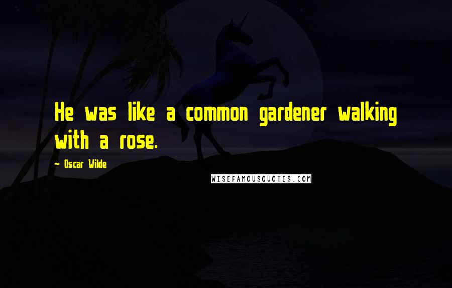 Oscar Wilde Quotes: He was like a common gardener walking with a rose.