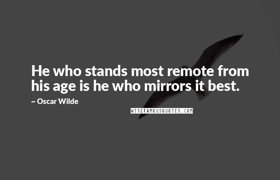 Oscar Wilde Quotes: He who stands most remote from his age is he who mirrors it best.