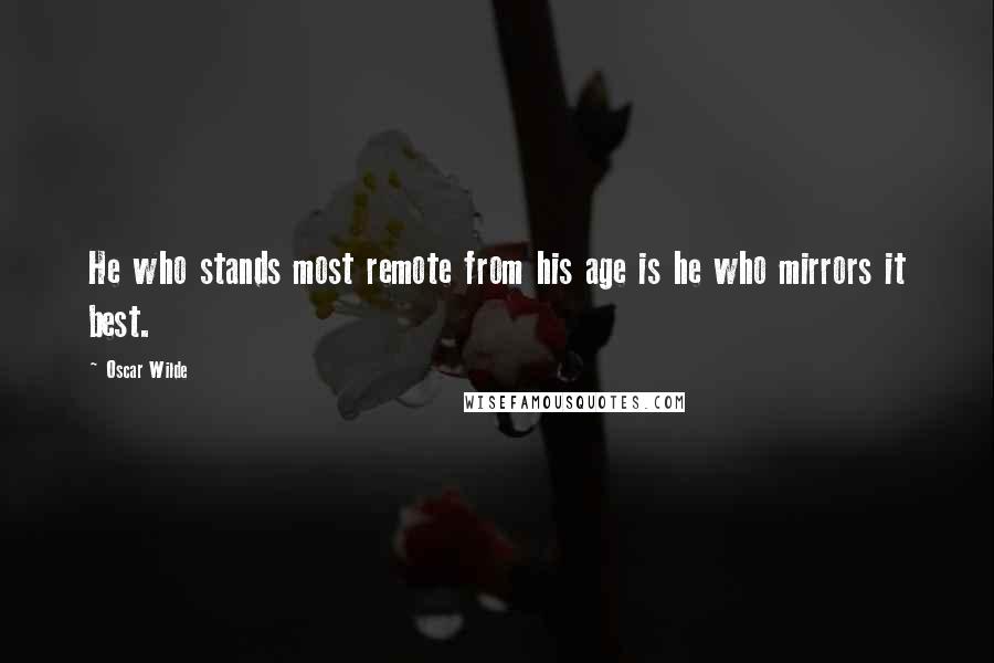 Oscar Wilde Quotes: He who stands most remote from his age is he who mirrors it best.