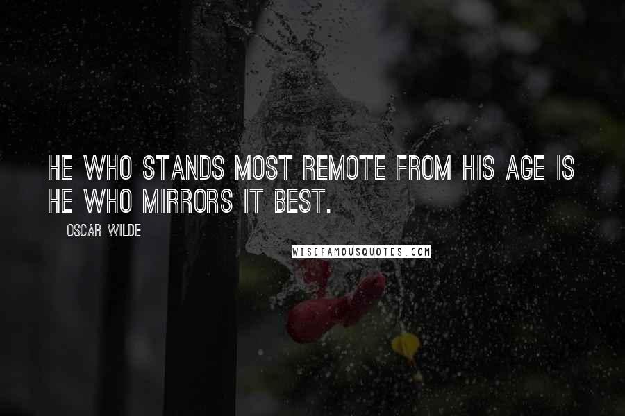 Oscar Wilde Quotes: He who stands most remote from his age is he who mirrors it best.