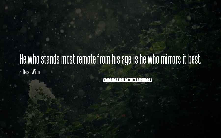 Oscar Wilde Quotes: He who stands most remote from his age is he who mirrors it best.