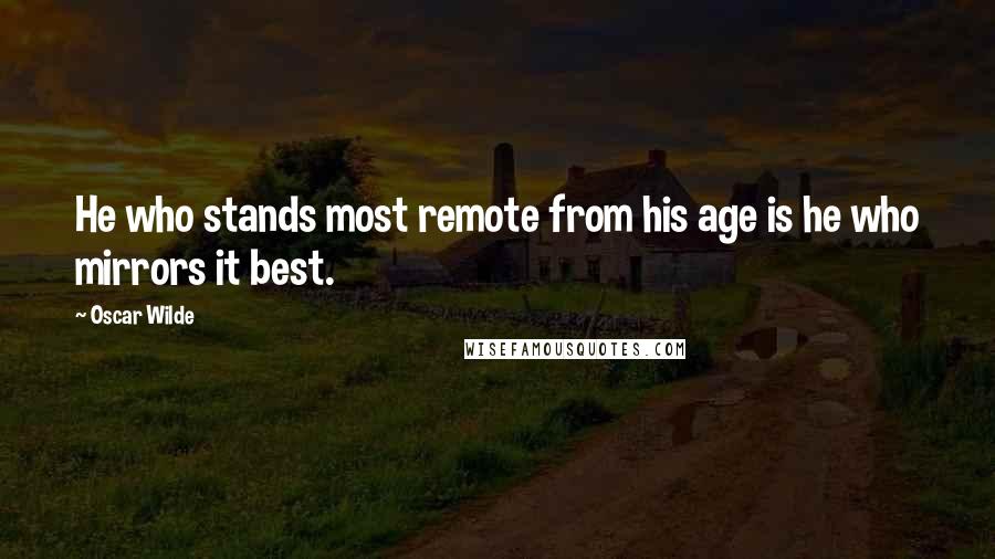 Oscar Wilde Quotes: He who stands most remote from his age is he who mirrors it best.