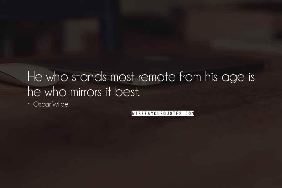 Oscar Wilde Quotes: He who stands most remote from his age is he who mirrors it best.