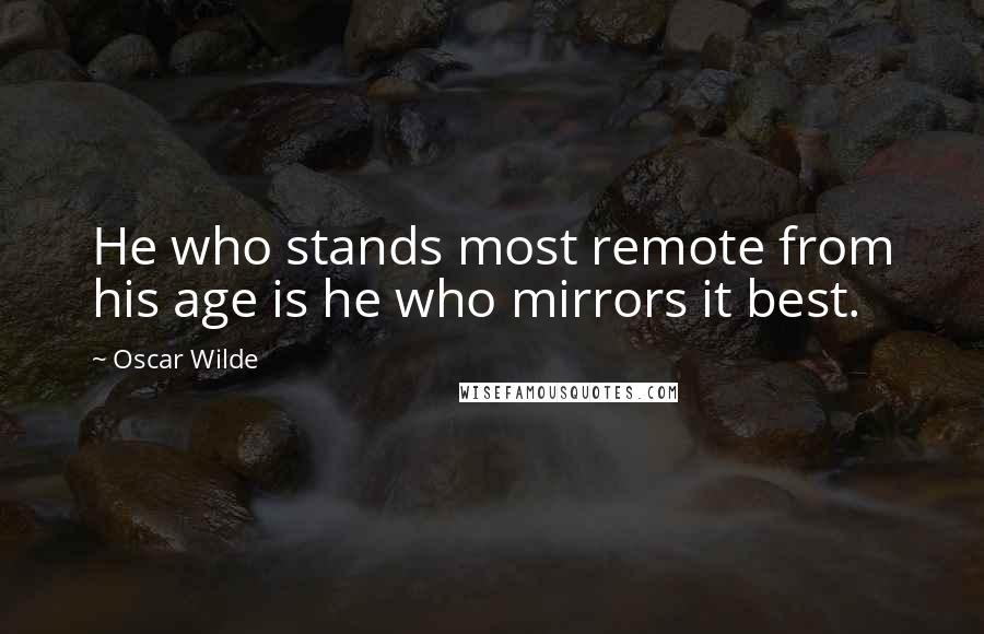 Oscar Wilde Quotes: He who stands most remote from his age is he who mirrors it best.