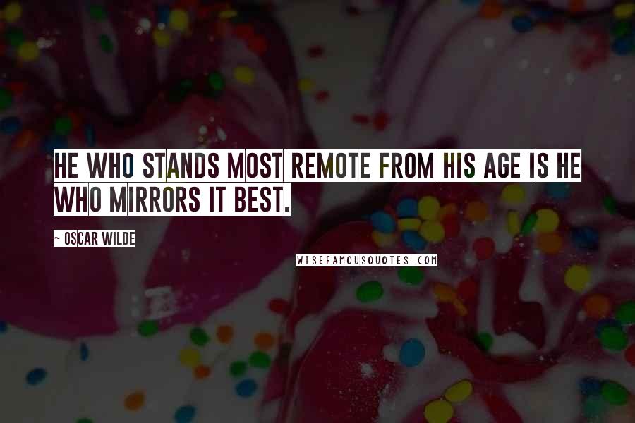 Oscar Wilde Quotes: He who stands most remote from his age is he who mirrors it best.