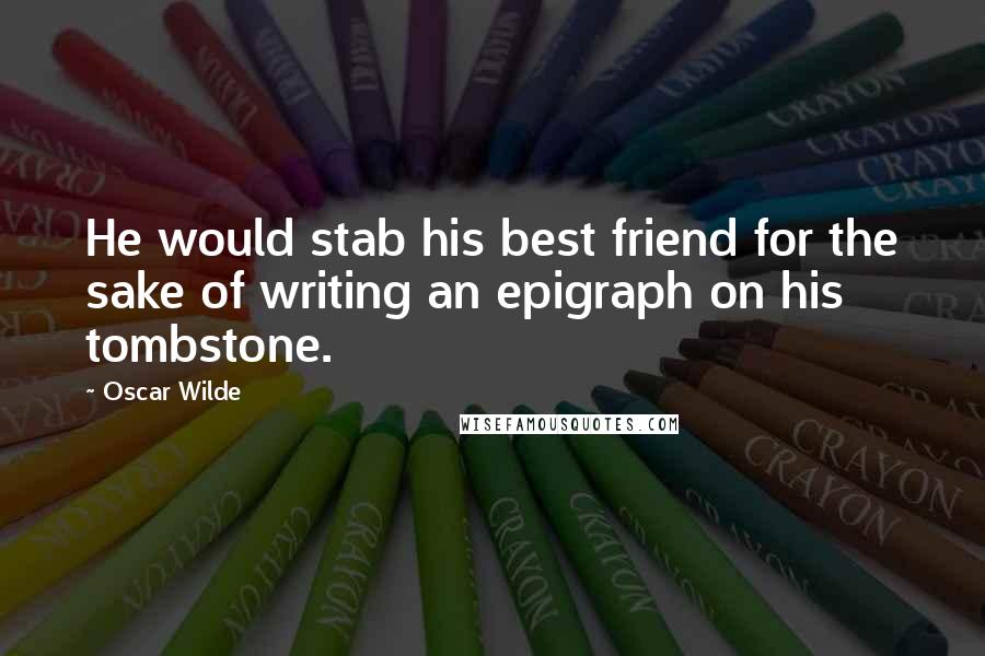 Oscar Wilde Quotes: He would stab his best friend for the sake of writing an epigraph on his tombstone.