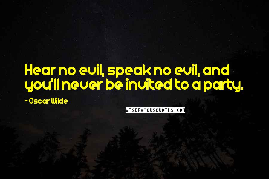 Oscar Wilde Quotes: Hear no evil, speak no evil, and you'll never be invited to a party.