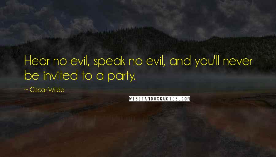 Oscar Wilde Quotes: Hear no evil, speak no evil, and you'll never be invited to a party.