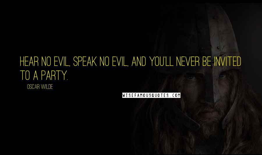 Oscar Wilde Quotes: Hear no evil, speak no evil, and you'll never be invited to a party.