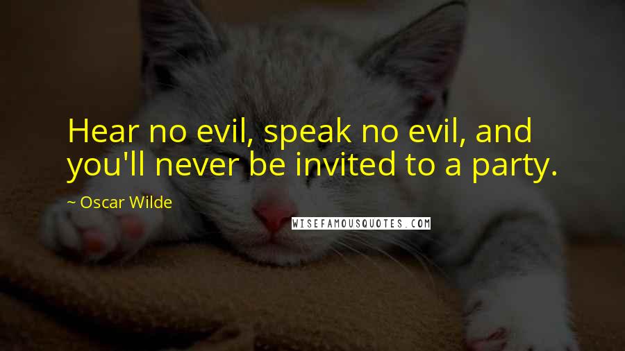 Oscar Wilde Quotes: Hear no evil, speak no evil, and you'll never be invited to a party.