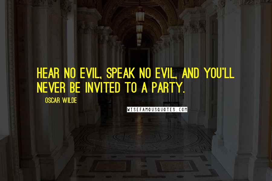 Oscar Wilde Quotes: Hear no evil, speak no evil, and you'll never be invited to a party.