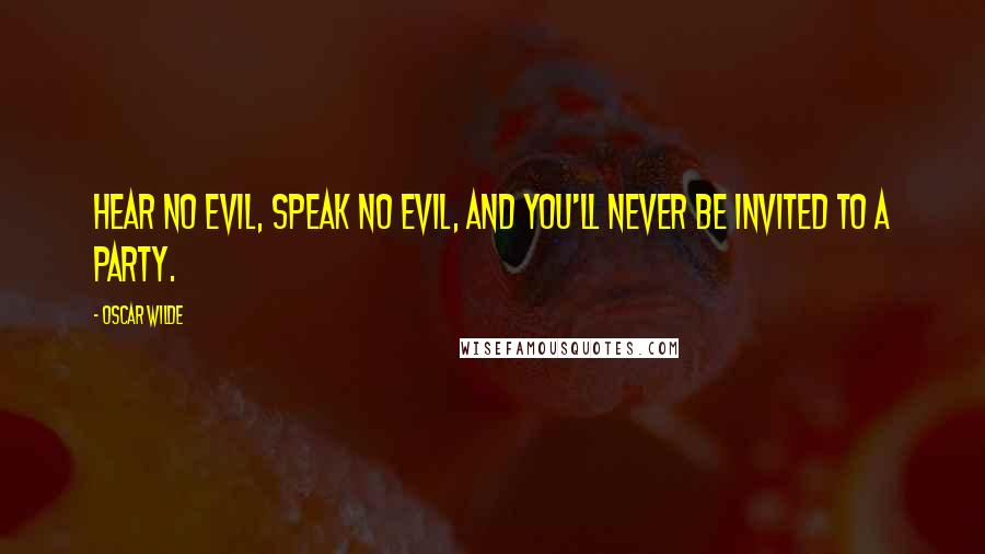 Oscar Wilde Quotes: Hear no evil, speak no evil, and you'll never be invited to a party.