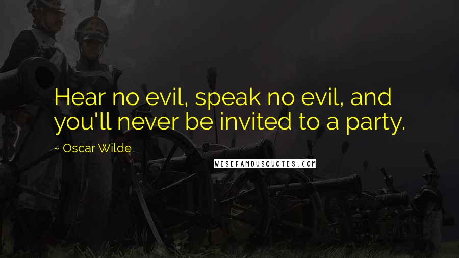 Oscar Wilde Quotes: Hear no evil, speak no evil, and you'll never be invited to a party.