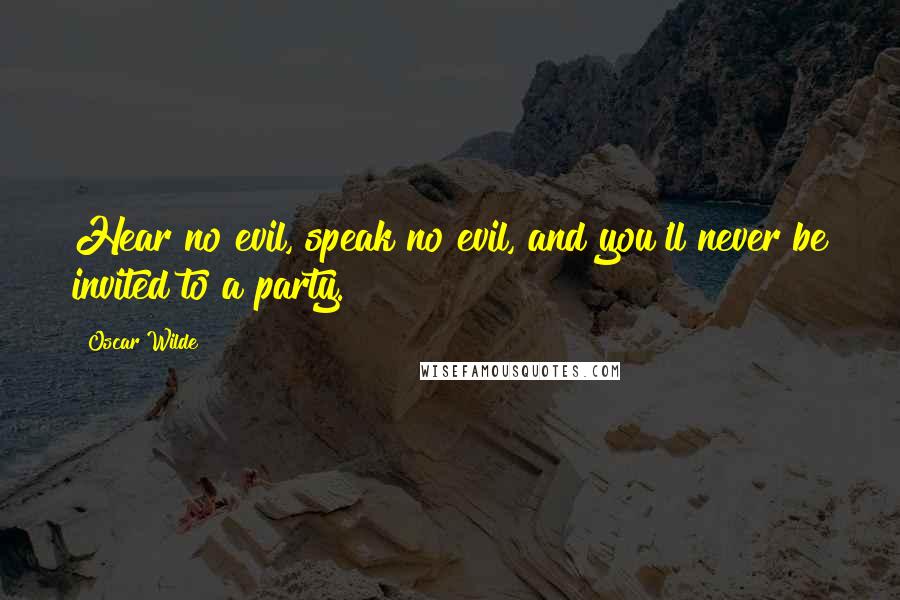 Oscar Wilde Quotes: Hear no evil, speak no evil, and you'll never be invited to a party.