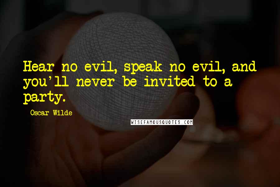 Oscar Wilde Quotes: Hear no evil, speak no evil, and you'll never be invited to a party.