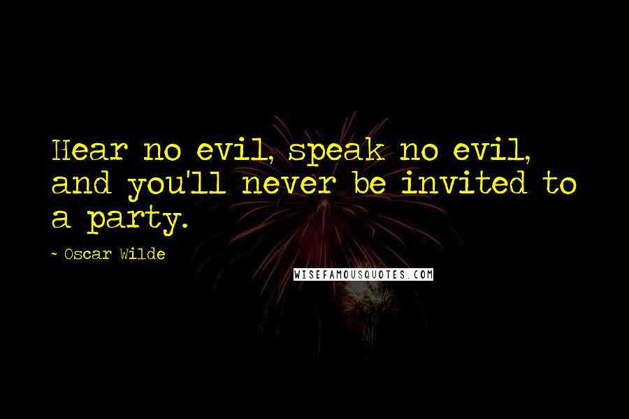 Oscar Wilde Quotes: Hear no evil, speak no evil, and you'll never be invited to a party.