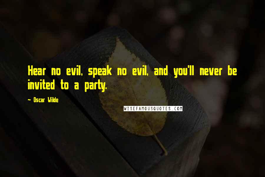Oscar Wilde Quotes: Hear no evil, speak no evil, and you'll never be invited to a party.
