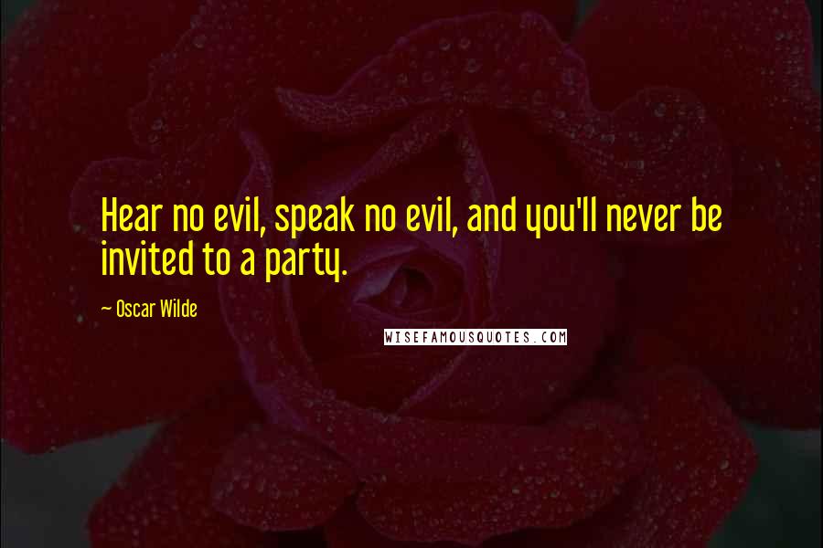 Oscar Wilde Quotes: Hear no evil, speak no evil, and you'll never be invited to a party.