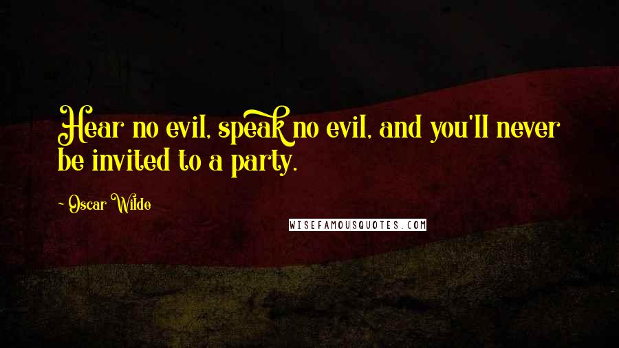 Oscar Wilde Quotes: Hear no evil, speak no evil, and you'll never be invited to a party.