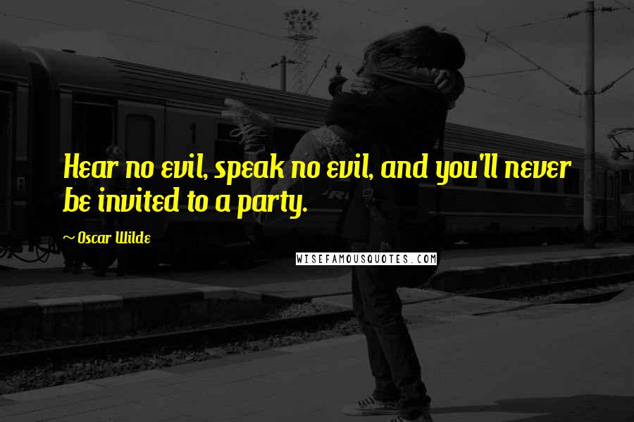 Oscar Wilde Quotes: Hear no evil, speak no evil, and you'll never be invited to a party.