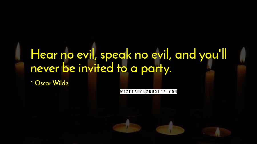 Oscar Wilde Quotes: Hear no evil, speak no evil, and you'll never be invited to a party.