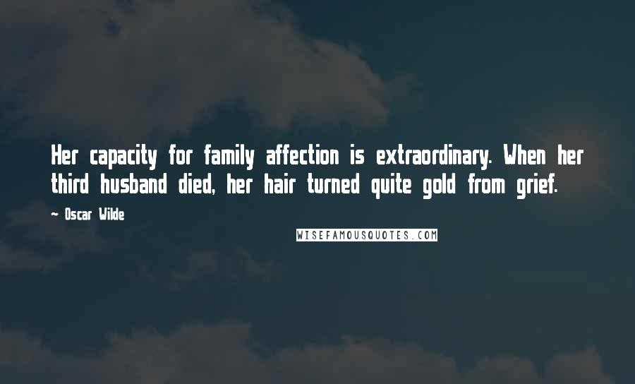 Oscar Wilde Quotes: Her capacity for family affection is extraordinary. When her third husband died, her hair turned quite gold from grief.