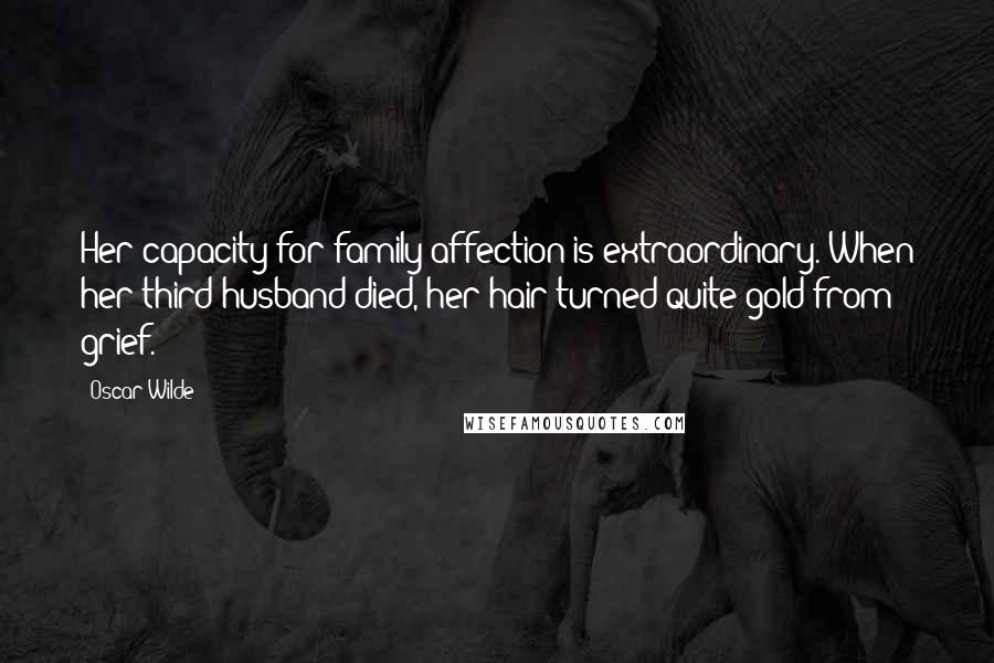 Oscar Wilde Quotes: Her capacity for family affection is extraordinary. When her third husband died, her hair turned quite gold from grief.