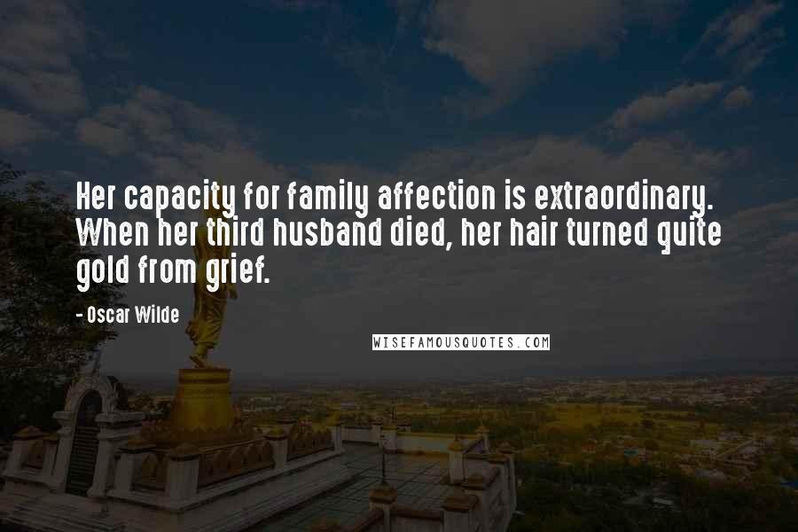 Oscar Wilde Quotes: Her capacity for family affection is extraordinary. When her third husband died, her hair turned quite gold from grief.