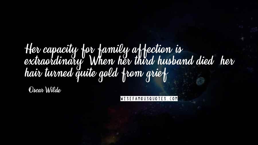 Oscar Wilde Quotes: Her capacity for family affection is extraordinary. When her third husband died, her hair turned quite gold from grief.