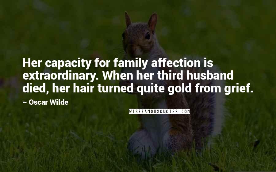 Oscar Wilde Quotes: Her capacity for family affection is extraordinary. When her third husband died, her hair turned quite gold from grief.