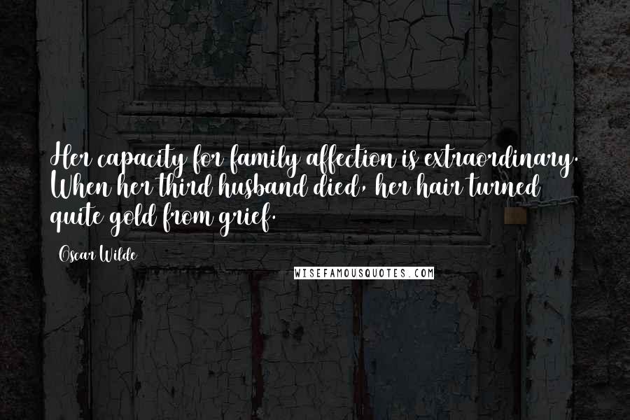 Oscar Wilde Quotes: Her capacity for family affection is extraordinary. When her third husband died, her hair turned quite gold from grief.