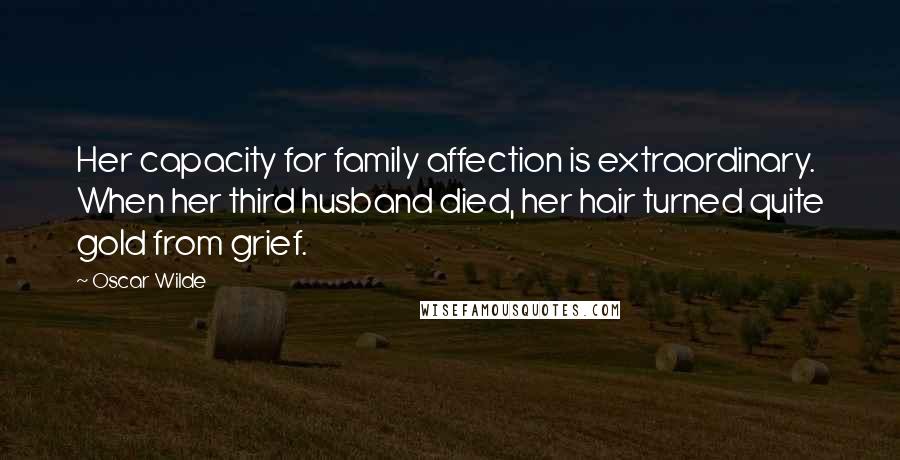 Oscar Wilde Quotes: Her capacity for family affection is extraordinary. When her third husband died, her hair turned quite gold from grief.