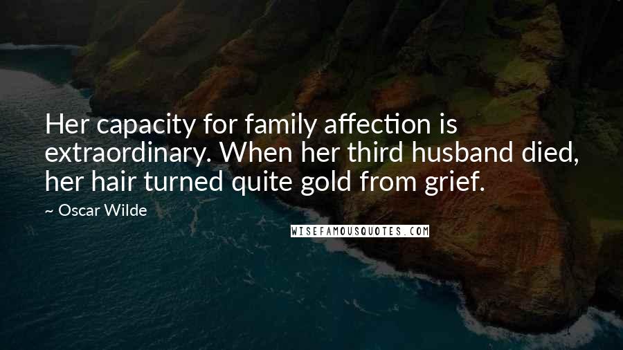 Oscar Wilde Quotes: Her capacity for family affection is extraordinary. When her third husband died, her hair turned quite gold from grief.