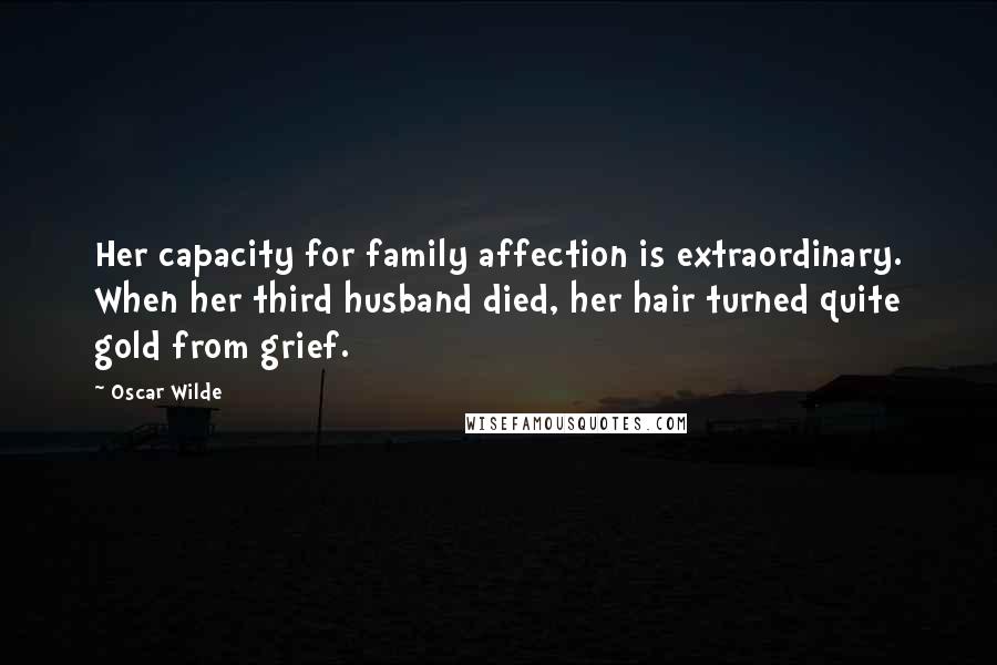 Oscar Wilde Quotes: Her capacity for family affection is extraordinary. When her third husband died, her hair turned quite gold from grief.