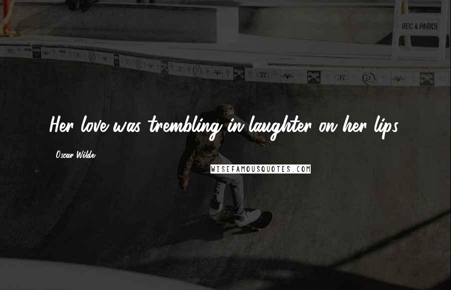 Oscar Wilde Quotes: Her love was trembling in laughter on her lips.