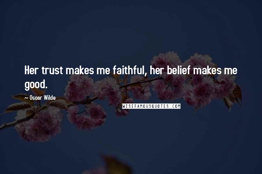Oscar Wilde Quotes: Her trust makes me faithful, her belief makes me good.