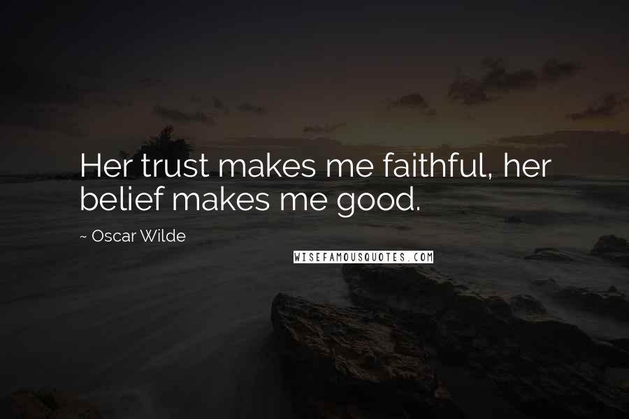 Oscar Wilde Quotes: Her trust makes me faithful, her belief makes me good.