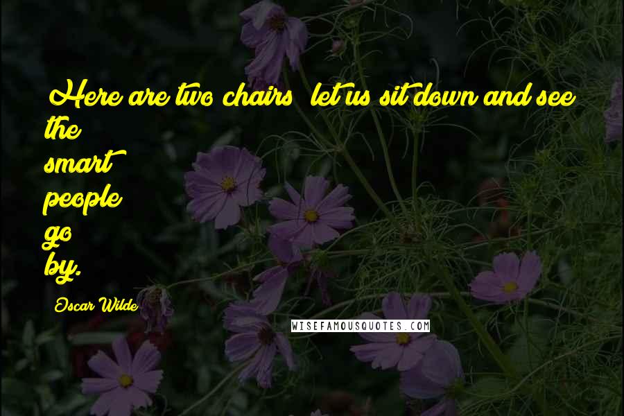 Oscar Wilde Quotes: Here are two chairs; let us sit down and see the smart people go by.